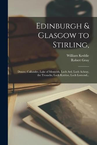 Cover image for Edinburgh & Glasgow to Stirling,: Doune, Callander, Lake of Menteith, Loch Ard, Loch Achray, the Trosachs, Loch Katrine, Loch Lomond...