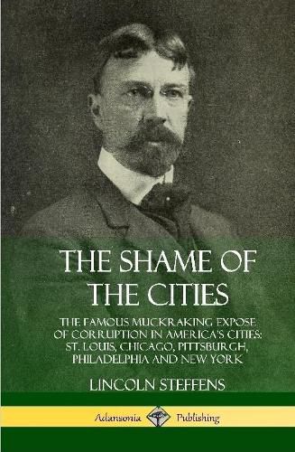 The Shame of the Cities: The Famous Muckraking Expose of Corruption in America's Cities: St. Louis, Chicago, Pittsburgh, Philadelphia and New York (Hardcover)