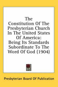 Cover image for The Constitution of the Presbyterian Church in the United States of America: Being Its Standards Subordinate to the Word of God (1904)