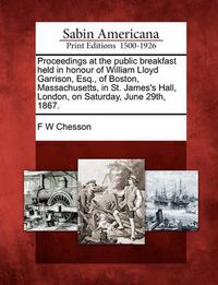 Cover image for Proceedings at the Public Breakfast Held in Honour of William Lloyd Garrison, Esq., of Boston, Massachusetts, in St. James's Hall, London, on Saturday, June 29th, 1867.