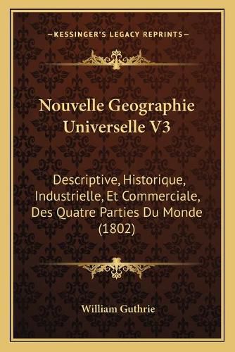 Nouvelle Geographie Universelle V3: Descriptive, Historique, Industrielle, Et Commerciale, Des Quatre Parties Du Monde (1802)