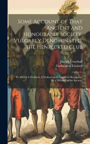 Cover image for Some Account of That Ancient and Honourable Society, Vulgarly Denominated, the Henpecked Club; to Which is Prefixed, A Dedication to Napoleon Bonaparte. By a Member of the Society.