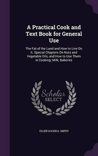 A Practical Cook and Text Book for General Use: The Fat of the Land and How to Live on It. Special Chapters on Nuts and Vegetable Oils, and How to Use Them in Cooking; Milk; Bakeries