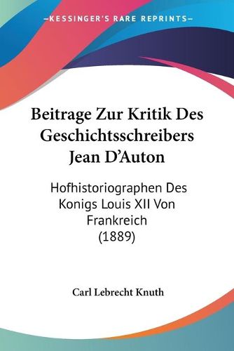 Cover image for Beitrage Zur Kritik Des Geschichtsschreibers Jean D'Auton: Hofhistoriographen Des Konigs Louis XII Von Frankreich (1889)