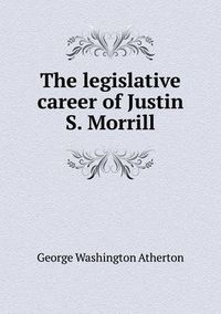 Cover image for The legislative career of Justin S. Morrill