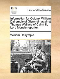 Cover image for Information for Colonel William Dalrymple of Glenmuir, Against Thomas Wallace of Cairnhill, Lord Monzie Reporter.