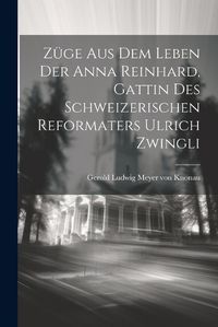 Cover image for Zuege Aus Dem Leben Der Anna Reinhard, Gattin Des Schweizerischen Reformaters Ulrich Zwingli