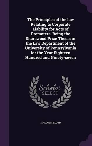 Cover image for The Principles of the Law Relating to Corporate Liability for Acts of Promoters. Being the Sharswood Prize Thesis in the Law Department of the University of Pennsylvania for the Year Eighteen Hundred and Ninety-Seven