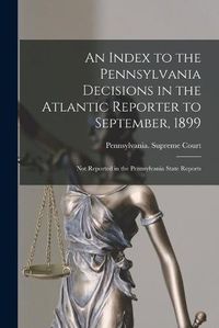 Cover image for An Index to the Pennsylvania Decisions in the Atlantic Reporter to September, 1899: Not Reported in the Pennsylvania State Reports