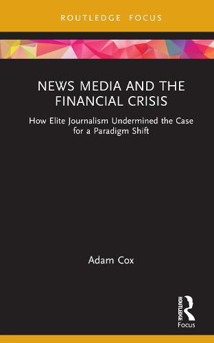 Cover image for News Media and the Financial Crisis: How Elite Journalism Undermined the Case for a Paradigm Shift