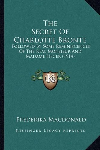 The Secret of Charlotte Bronte the Secret of Charlotte Bronte: Followed by Some Reminiscences of the Real Monsieur and Madafollowed by Some Reminiscences of the Real Monsieur and Madame Heger (1914) Me Heger (1914)