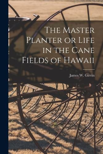 Cover image for The Master Planter or Life in the Cane Fields of Hawaii