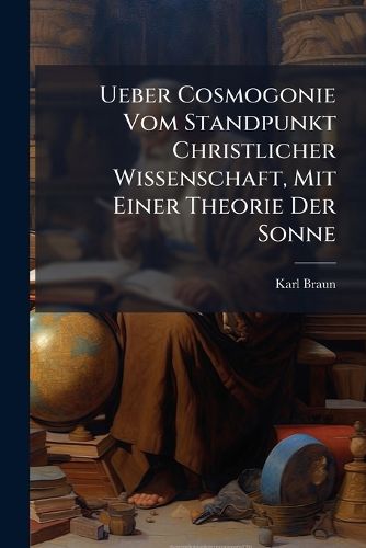Cover image for Ueber Cosmogonie Vom Standpunkt Christlicher Wissenschaft, Mit Einer Theorie Der Sonne