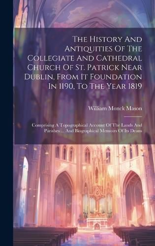 Cover image for The History And Antiquities Of The Collegiate And Cathedral Church Of St. Patrick Near Dublin, From It Foundation In 1190, To The Year 1819