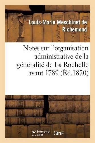 Notes Sur l'Organisation Administrative de la Generalite de la Rochelle Avant 1789