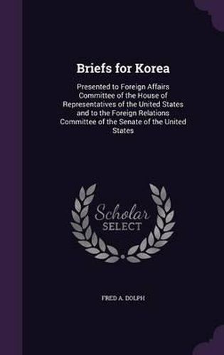 Cover image for Briefs for Korea: Presented to Foreign Affairs Committee of the House of Representatives of the United States and to the Foreign Relations Committee of the Senate of the United States