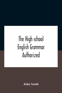 Cover image for The High School English Grammar Authorized For Use In The High Schools And Collegiate Institutes Of Ontario By The Department Of Education