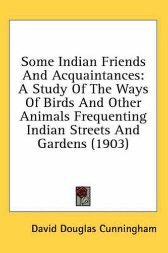 Cover image for Some Indian Friends and Acquaintances: A Study of the Ways of Birds and Other Animals Frequenting Indian Streets and Gardens (1903)