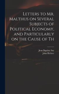 Cover image for Letters to Mr. Malthus on Several Subjects of Political Economy, and Particularly on the Cause of Th