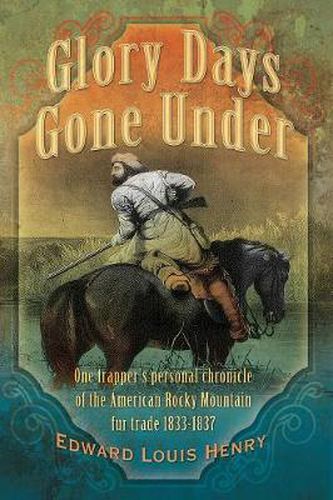 Cover image for Glory Days Gone Under: One Trapper's Personal Chronicle of the American Rocky Mountain Fur Trade 1833-1837