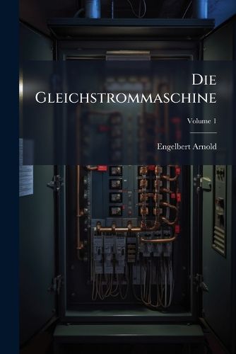 Cover image for Die Gleichstrommaschine: Ihre Theorie, Untersuchung, Konstruktion, Berechnung Und Arbeitsweise, Volume 1
