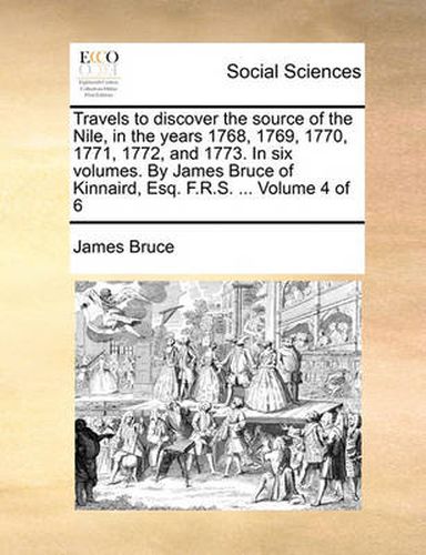 Cover image for Travels to Discover the Source of the Nile, in the Years 1768, 1769, 1770, 1771, 1772, and 1773. in Six Volumes. by James Bruce of Kinnaird, Esq. F.R.S. ... Volume 4 of 6