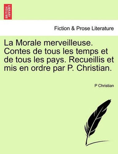 La Morale Merveilleuse. Contes de Tous Les Temps Et de Tous Les Pays. Recueillis Et MIS En Ordre Par P. Christian.