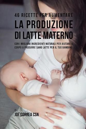 Cover image for 46 Ricette per aumentare la produzione di latte materno: Con i migliori ingredienti naturali per aiutare il corpo a produrre sano latte per il tuo bambino