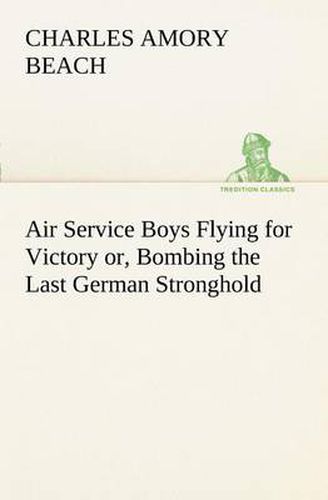 Cover image for Air Service Boys Flying for Victory or, Bombing the Last German Stronghold