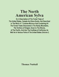 Cover image for The North American Sylva; Or, A Description Of The Forest Trees Of The United States, Canada And Nova Scotia. Not Described In The Work Of F. Andrew Michaux And Containing All The Forest Treets Discovered In The Rocky Mountains, The Territory Of Oregon, Down T