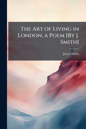 Cover image for The Art of Living in London, a Poem [By J. Smith]