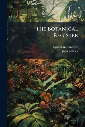 Cover image for The Botanical Register: Consisting of Coloured Figures of Exotic Plants Cultivated in British Gardens with Their History and Mode of Treatment, Volumes 1-25