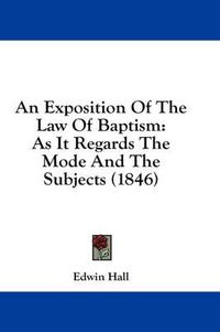 Cover image for An Exposition of the Law of Baptism: As It Regards the Mode and the Subjects (1846)