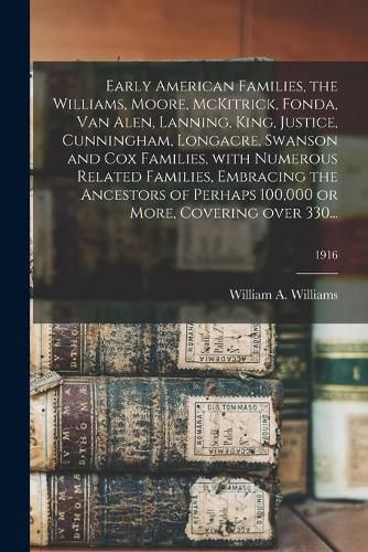 Early American Families, the Williams, Moore, McKitrick, Fonda, Van Alen, Lanning, King, Justice, Cunningham, Longacre, Swanson and Cox Families, With Numerous Related Families, Embracing the Ancestors of Perhaps 100,000 or More, Covering Over 330...; 1916