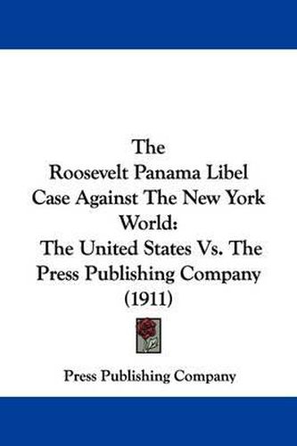 Cover image for The Roosevelt Panama Libel Case Against the New York World: The United States vs. the Press Publishing Company (1911)