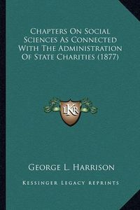 Cover image for Chapters on Social Sciences as Connected with the Administrachapters on Social Sciences as Connected with the Administration of State Charities (1877) Tion of State Charities (1877)