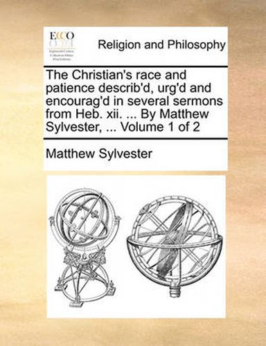 Cover image for The Christian's Race and Patience Describ'd, Urg'd and Encourag'd in Several Sermons from Heb. XII. ... by Matthew Sylvester, ... Volume 1 of 2