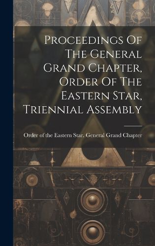 Cover image for Proceedings Of The General Grand Chapter, Order Of The Eastern Star, Triennial Assembly