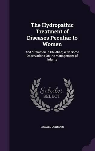 Cover image for The Hydropathic Treatment of Diseases Peculiar to Women: And of Women in Childbed; With Some Observations on the Management of Infants
