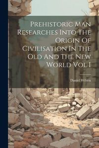 Cover image for Prehistoric Man Researches Into The Origin Of Civilisation In The Old And The New World Vol I