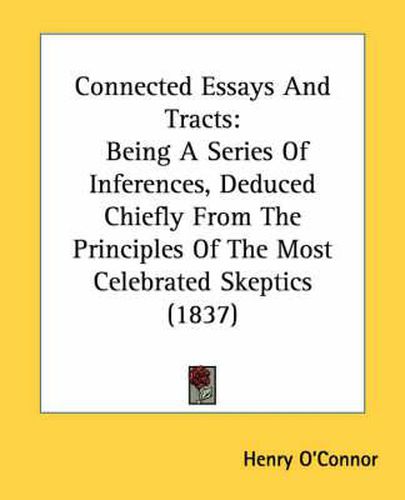 Cover image for Connected Essays and Tracts: Being a Series of Inferences, Deduced Chiefly from the Principles of the Most Celebrated Skeptics (1837)