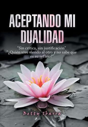 Cover image for Aceptando Mi Dualidad: Sin Critica, Sin Justificacion ?Quien Vive Viendo Al Otro Y No Sabe Que Es Su Reflejo?