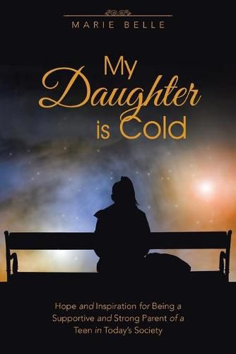 My Daughter is Cold: Hope and Inspiration for Being a Supportive and Strong Parent of a Teen in Today's Society