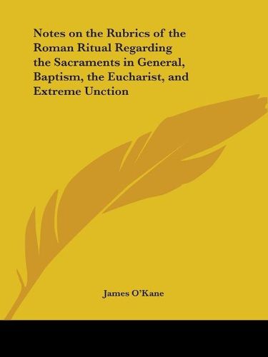 Cover image for Notes on the Rubrics of the Roman Ritual Regarding the Sacraments in General, Baptism, the Eucharist, and Extreme Unction (1890)