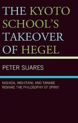 Cover image for The Kyoto School's Takeover of Hegel: Nishida, Nishitani, and Tanabe Remake the Philosophy of Spirit