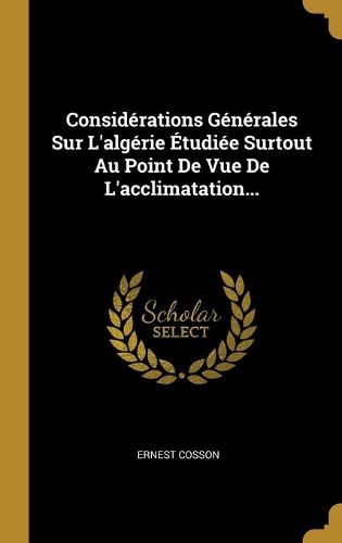 Considerations Generales Sur L'algerie Etudiee Surtout Au Point De Vue De L'acclimatation...