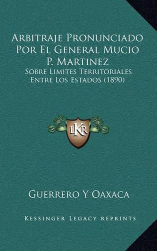 Cover image for Arbitraje Pronunciado Por El General Mucio P. Martinez: Sobre Limites Territoriales Entre Los Estados (1890)