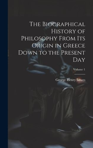 Cover image for The Biographical History of Philosophy From its Origin in Greece Down to the Present day; Volume 1