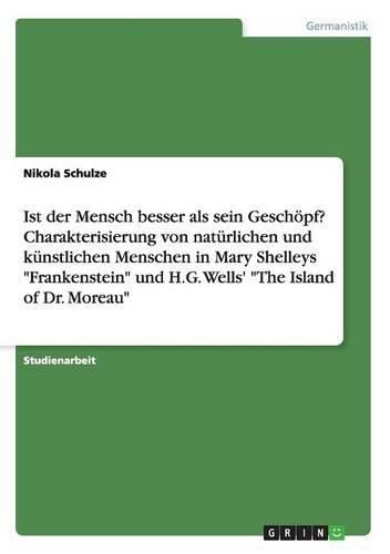 Cover image for Ist der Mensch besser als sein Geschoepf? Charakterisierung von naturlichen und kunstlichen Menschen in Mary Shelleys Frankenstein und H.G. Wells' The Island of Dr. Moreau