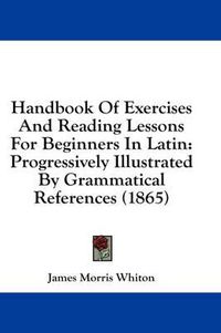 Cover image for Handbook of Exercises and Reading Lessons for Beginners in Latin: Progressively Illustrated by Grammatical References (1865)